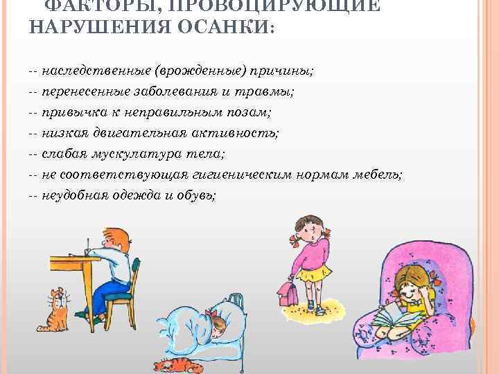 ФАКТОРЫ, ПРОВОЦИРУЮЩИЕ НАРУШЕНИЯ ОСАНКИ: -- наследственные (врожденные) причины; -- перенесенные заболевания и травмы; --