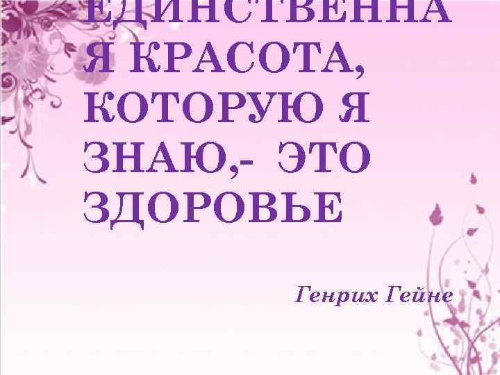 ЕДИНСТВЕННА Я КРАСОТА, КОТОРУЮ Я ЗНАЮ, - ЭТО ЗДОРОВЬЕ Генрих Гейне 