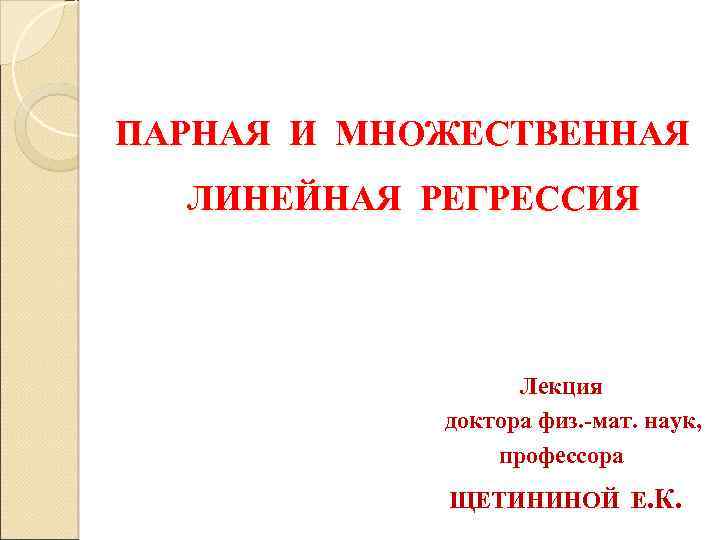 ПАРНАЯ И МНОЖЕСТВЕННАЯ ЛИНЕЙНАЯ РЕГРЕССИЯ Лекция доктора физ. -мат. наук, профессора ЩЕТИНИНОЙ Е. К.