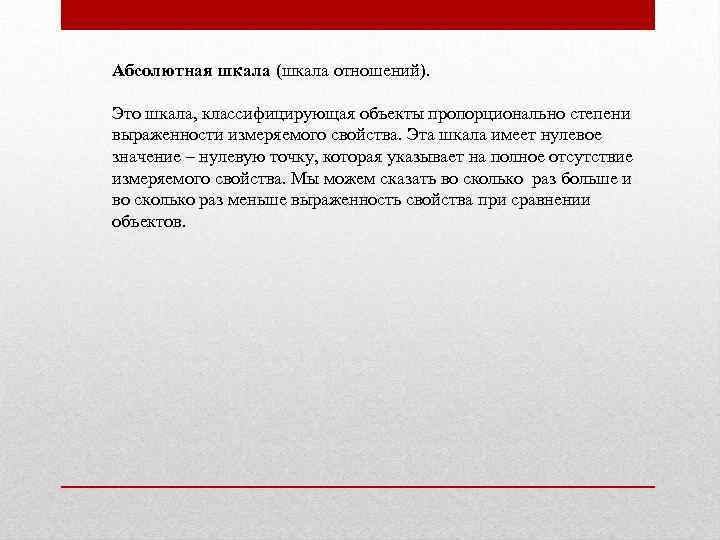 Абсолютная шкала (шкала отношений). Это шкала, классифицирующая объекты пропорционально степени выраженности измеряемого свойства. Эта
