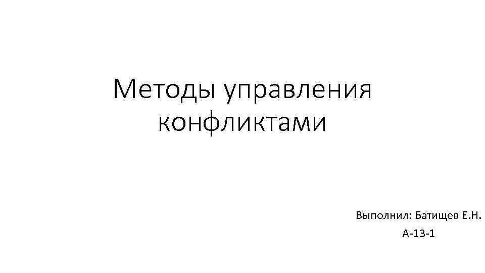 Методы управления конфликтами Выполнил: Батищев Е. Н. А-13 -1 