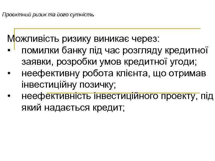 Проектний ризик та його сутність Можливість ризику виникає через: • помилки банку під час