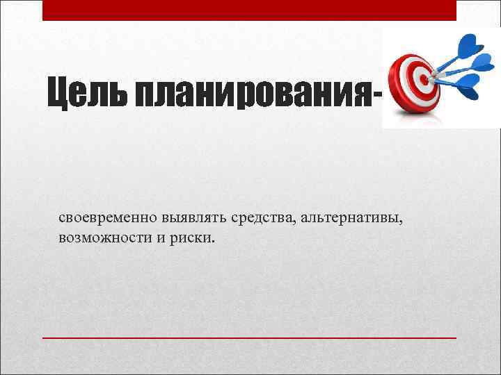 Цель планированиясвоевременно выявлять средства, альтернативы, возможности и риски. 