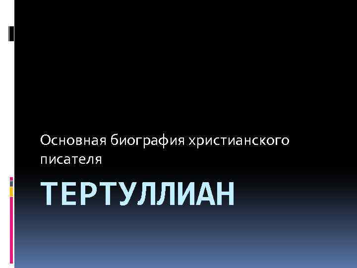 Основная биография христианского писателя ТЕРТУЛЛИАН 