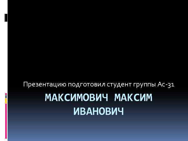 Презентацию подготовил студент группы Ас-31 МАКСИМОВИЧ МАКСИМ ИВАНОВИЧ 