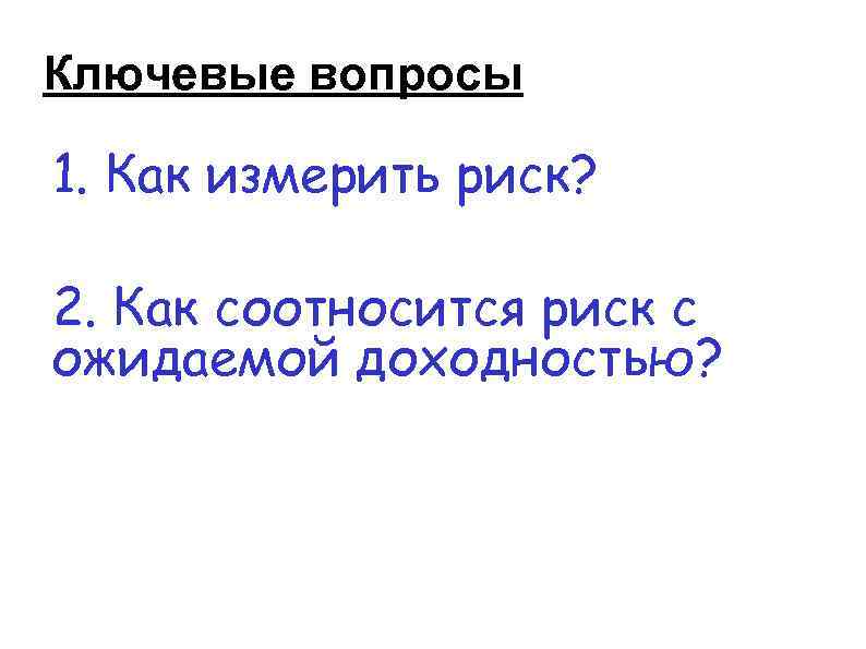 Ключевые вопросы 1. Как измерить риск? 2. Как соотносится риск с ожидаемой доходностью? 