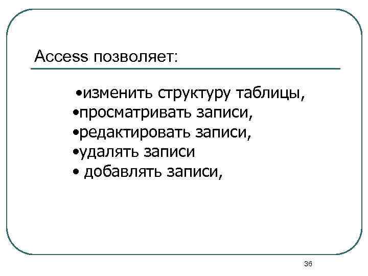 Access позволяет: • изменить структуру таблицы, • просматривать записи, • редактировать записи, • удалять