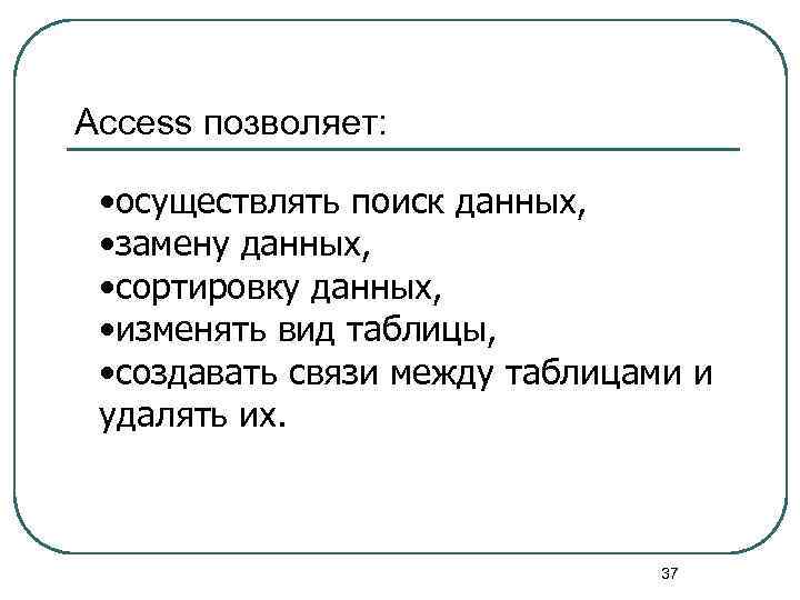 Access позволяет: • осуществлять поиск данных, • замену данных, • сортировку данных, • изменять