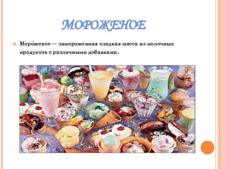 МОРОЖЕНОЕ Моро женое — замороженная сладкая масса из молочных продуктов с различными добавками. 