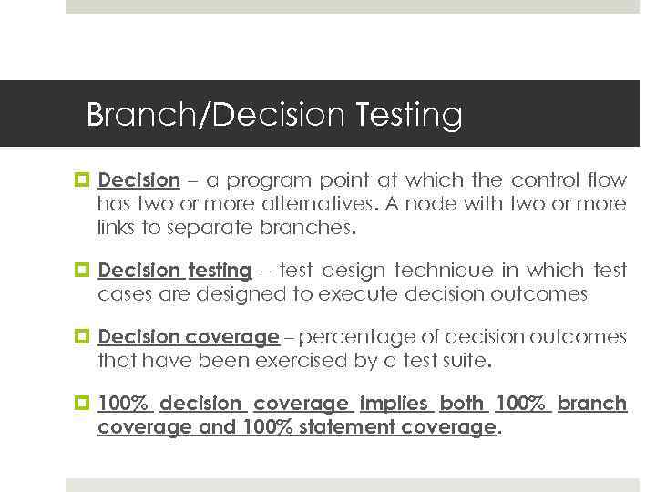 Branch/Decision Testing Decision – a program point at which the control flow has two