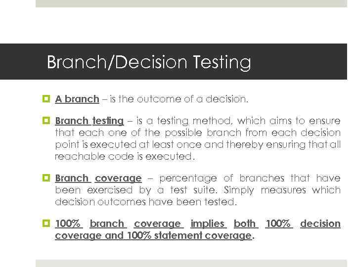 Branch/Decision Testing A branch – is the outcome of a decision. Branch testing –