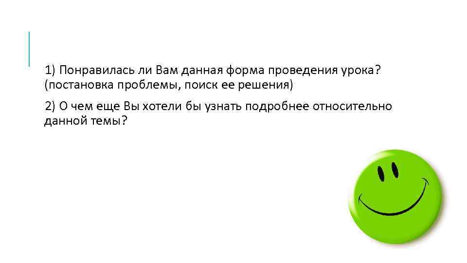 1) Понравилась ли Вам данная форма проведения урока? (постановка проблемы, поиск ее решения) 2)