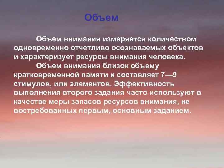 Объем внимания измеряется количеством одновременно отчетливо осознаваемых объектов и характеризует ресурсы внимания человека. Объем
