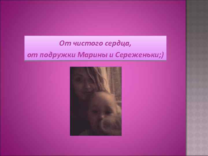 От чистого сердца, от подружки Марины и Сереженьки; ) 