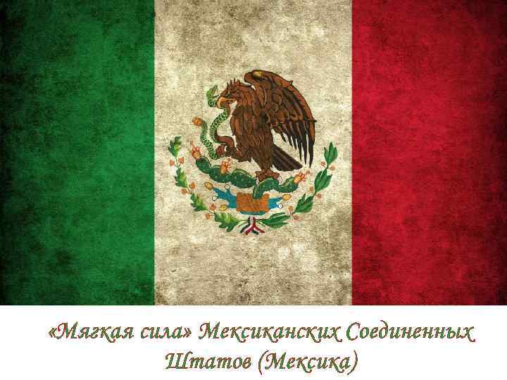  «Мягкая сила» Мексиканских Соединенных Штатов (Мексика) 