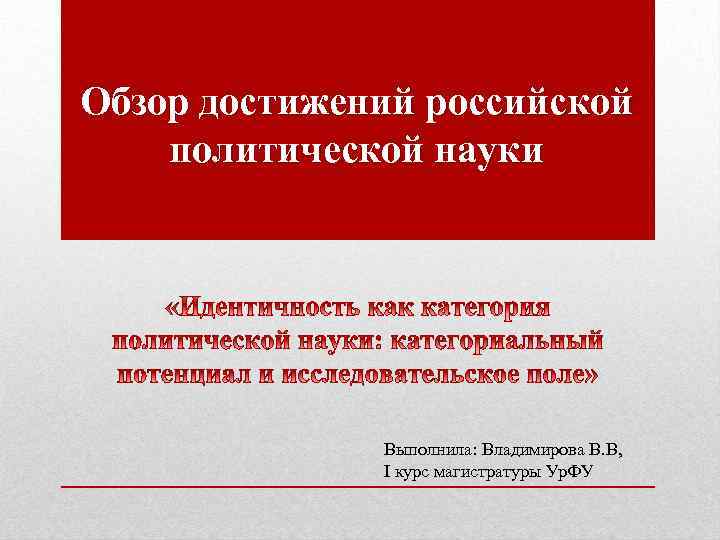 Обзор достижений российской политической науки Выполнила: Владимирова В. В, I курс магистратуры Ур. ФУ