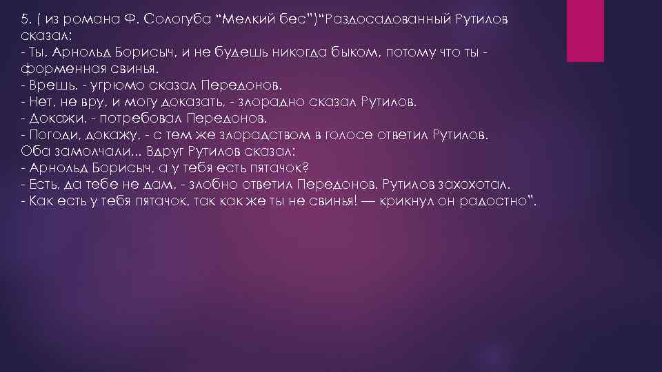 5. ( из романа Ф. Сологуба “Мелкий бес”)“Раздосадованный Рутилов сказал: - Ты, Арнольд Борисыч,