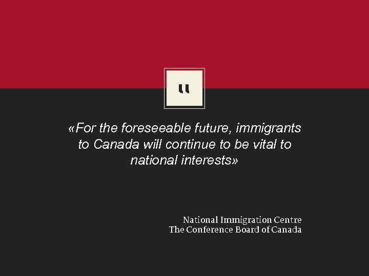 “ «For the foreseeable future, immigrants to Canada will continue to be vital to