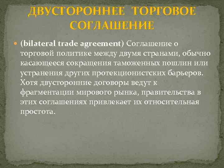 ДВУСТОРОННЕЕ ТОРГОВОЕ СОГЛАШЕНИЕ (bilateral trade agreement) Соглашение о торговой политике между двумя странами, обычно