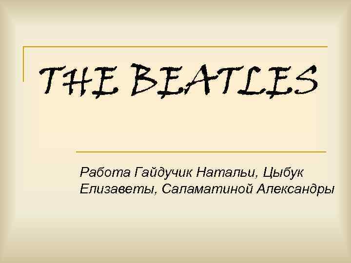 THE BEATLES Работа Гайдучик Натальи, Цыбук Елизаветы, Саламатиной Александры 