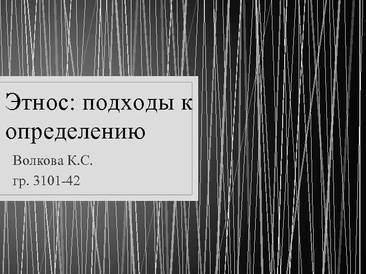 Этнос: подходы к определению Волкова К. С. гр. 3101 -42 