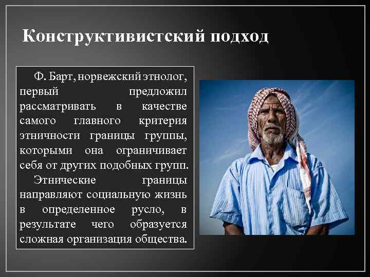 Конструктивистский подход Ф. Барт, норвежский этнолог, первый предложил рассматривать в качестве самого главного критерия