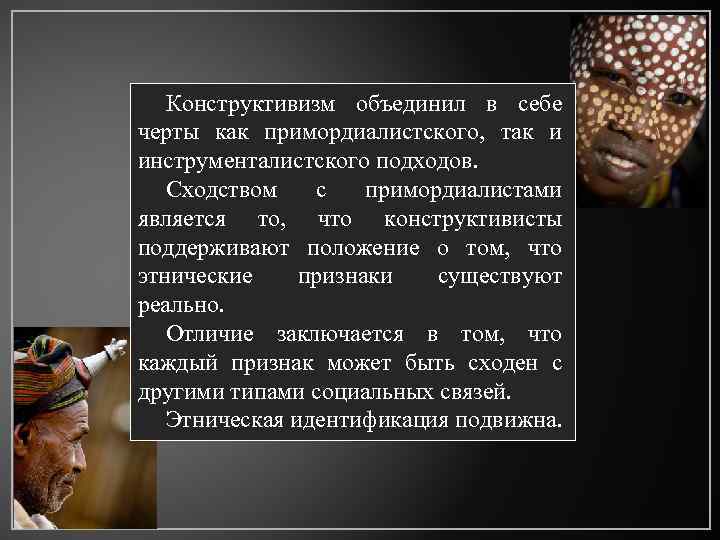 Конструктивизм объединил в себе черты как примордиалистского, так и инструменталистского подходов. Сходством с примордиалистами