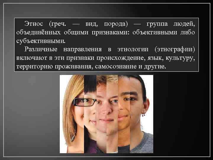 Этнос (греч. — вид, порода) — группа людей, объединённых общими признаками: объективными либо субъективными.