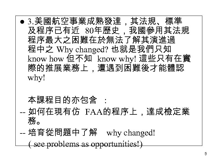 l 3. 美國航空事業成熟發達，其法規、標準 及程序已有近 80年歷史，我國參用其法規 程序最大之困難在於無法了解其演進過 程中之 Why changed? 也就是我們只知 know how 但不知 know