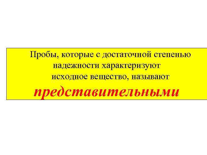 Пробы, которые с достаточной степенью надежности характеризуют исходное вещество, называют представительными 