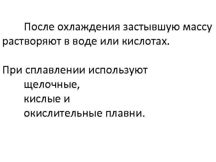 После охлаждения застывшую массу растворяют в воде или кислотах. При сплавлении используют щелочные, кислые