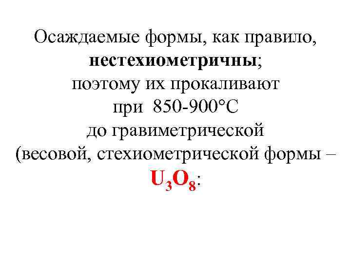 Осаждаемые формы, как правило, нестехиометричны; поэтому их прокаливают при 850 -900°С до гравиметрической (весовой,