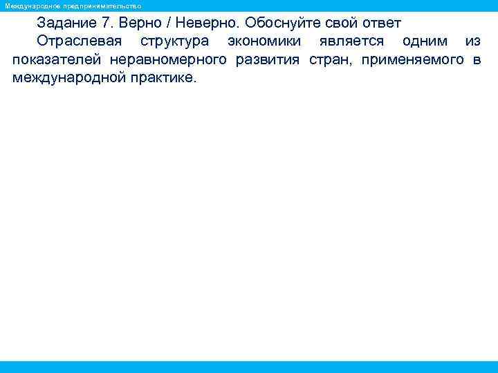 Международное предпринимательство Задание 7. Верно / Неверно. Обоснуйте свой ответ Отраслевая структура экономики является