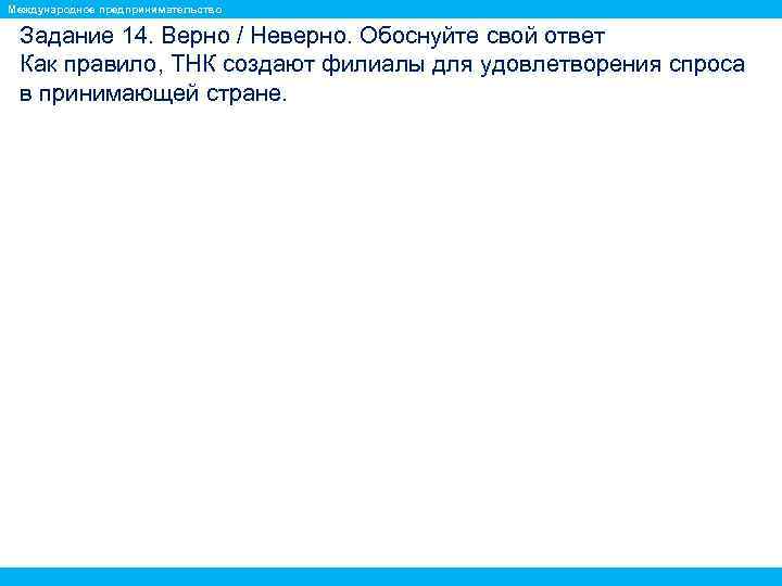 Международное предпринимательство Задание 14. Верно / Неверно. Обоснуйте свой ответ Как правило, ТНК создают