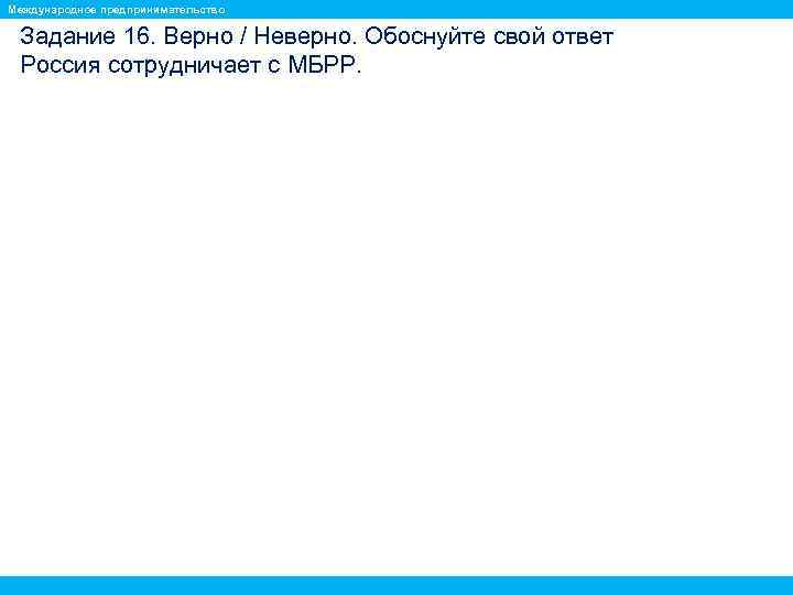 Международное предпринимательство Задание 16. Верно / Неверно. Обоснуйте свой ответ Россия сотрудничает с МБРР.