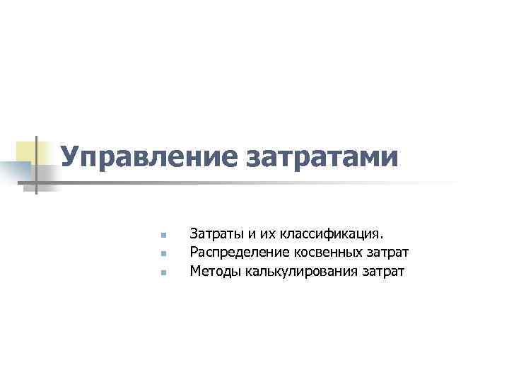 Управление затратами n n n Затраты и их классификация. Распределение косвенных затрат Методы калькулирования