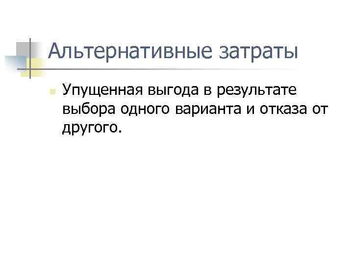 Альтернативные затраты n Упущенная выгода в результате выбора одного варианта и отказа от другого.