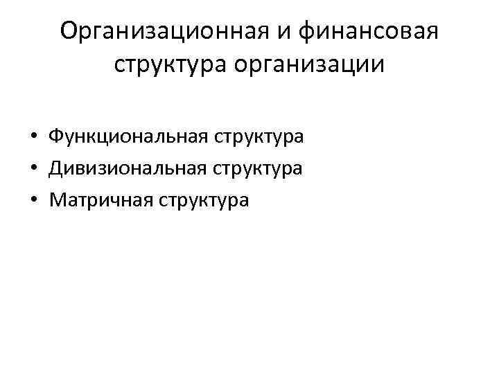 Организационная и финансовая структура организации • Функциональная структура • Дивизиональная структура • Матричная структура