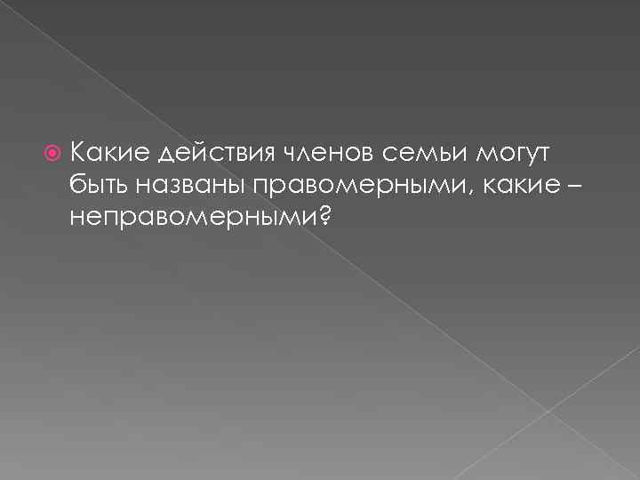  Какие действия членов семьи могут быть названы правомерными, какие – неправомерными? 