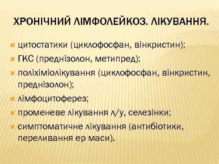 ХРОНІЧНИЙ ЛІМФОЛЕЙКОЗ. ЛІКУВАННЯ. цитостатики (циклофосфан, вінкристин); ГКС (преднізолон, метипред); поліхіміолікування (циклофосфан, вінкристин, преднізолон); лімфоцитоферез;