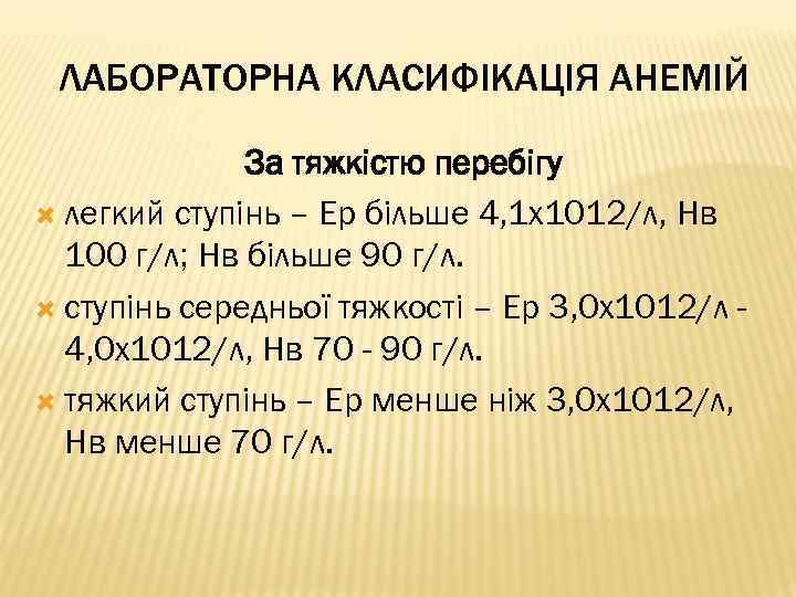 ЛАБОРАТОРНА КЛАСИФІКАЦІЯ АНЕМІЙ За тяжкістю перебігу легкий ступінь – Ер більше 4, 1 х1012/л,