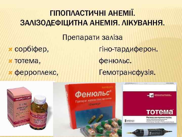 ГІПОПЛАСТИЧНІ АНЕМІЇ. ЗАЛІЗОДЕФІЦИТНА АНЕМІЯ. ЛІКУВАННЯ. Препарати заліза сорбіфер, гіно-тардиферон. тотема, фенюльс. ферроплекс, Гемотрансфузія. 