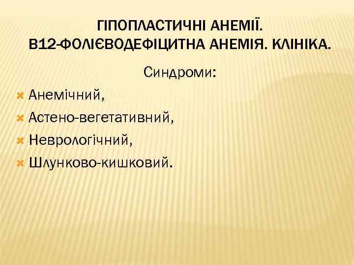 ГІПОПЛАСТИЧНІ АНЕМІЇ. В 12 -ФОЛІЄВОДЕФІЦИТНА АНЕМІЯ. КЛІНІКА. Синдроми: Анемічний, Астено-вегетативний, Неврологічний, Шлунково-кишковий. 