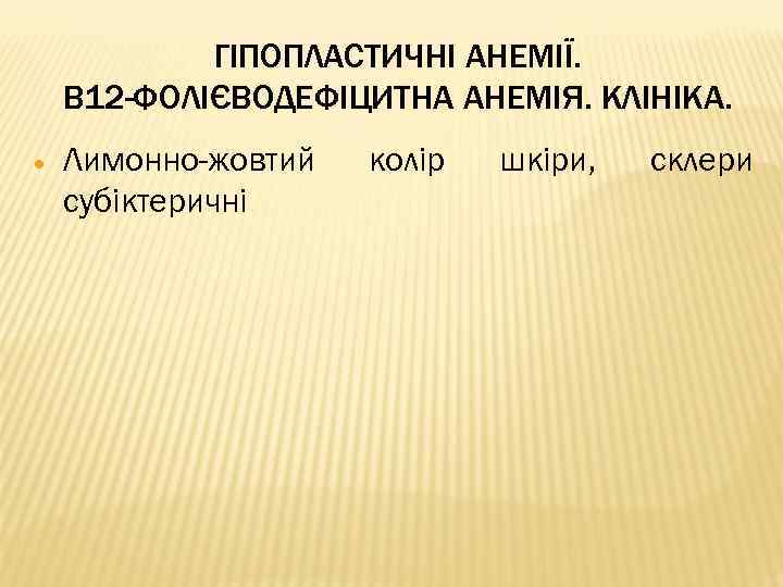 ГІПОПЛАСТИЧНІ АНЕМІЇ. В 12 -ФОЛІЄВОДЕФІЦИТНА АНЕМІЯ. КЛІНІКА. Лимонно-жовтий субіктеричні колір шкіри, склери 