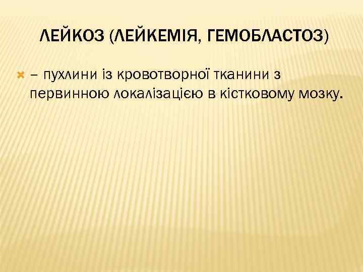 ЛЕЙКОЗ (ЛЕЙКЕМІЯ, ГЕМОБЛАСТОЗ) – пухлини із кровотворної тканини з первинною локалізацією в кістковому мозку.