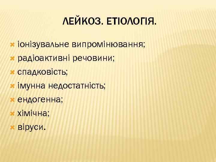 ЛЕЙКОЗ. ЕТІОЛОГІЯ. іонізувальне випромінювання; радіоактивні речовини; спадковість; імунна недостатність; ендогенна; хімічна; віруси. 