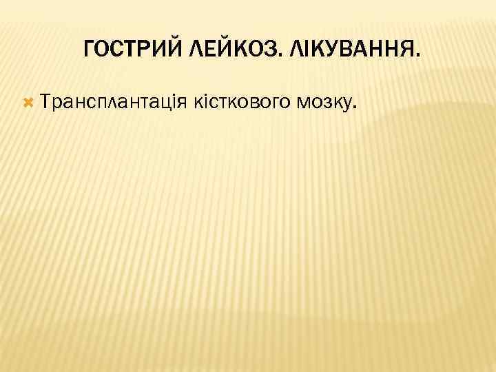 ГОСТРИЙ ЛЕЙКОЗ. ЛІКУВАННЯ. Трансплантація кісткового мозку. 