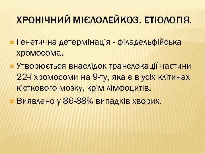ХРОНІЧНИЙ МІЄЛОЛЕЙКОЗ. ЕТІОЛОГІЯ. Генетична детермінація - філадельфійська хромосома. Утворюється внаслідок транслокації частини 22 -ї