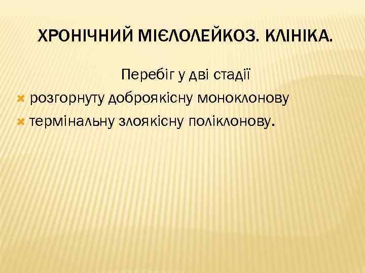 ХРОНІЧНИЙ МІЄЛОЛЕЙКОЗ. КЛІНІКА. Перебіг у дві стадії розгорнуту доброякісну моноклонову термінальну злоякісну поліклонову. 