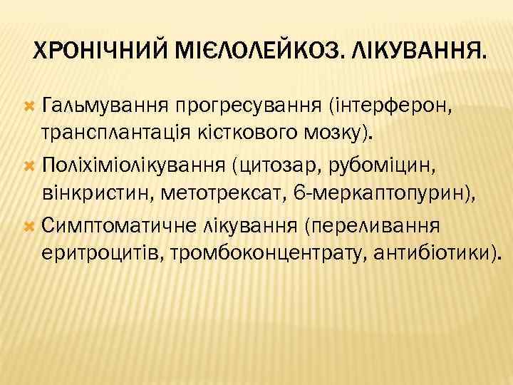 ХРОНІЧНИЙ МІЄЛОЛЕЙКОЗ. ЛІКУВАННЯ. Гальмування прогресування (інтерферон, трансплантація кісткового мозку). Поліхіміолікування (цитозар, рубоміцин, вінкристин, метотрексат,